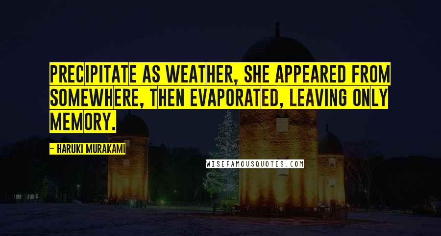 Haruki Murakami Quotes: Precipitate as weather, she appeared from somewhere, then evaporated, leaving only memory.