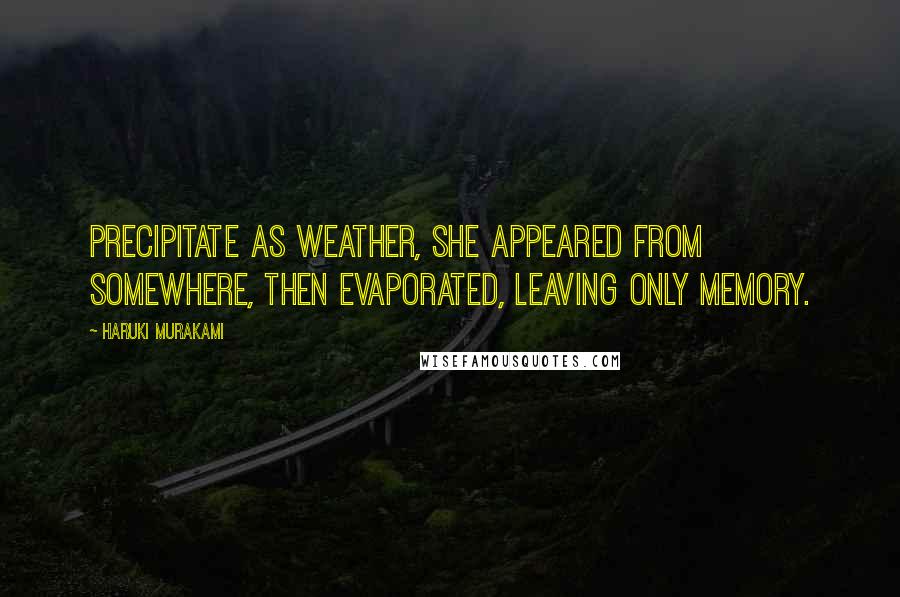 Haruki Murakami Quotes: Precipitate as weather, she appeared from somewhere, then evaporated, leaving only memory.