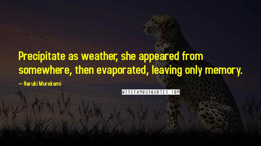 Haruki Murakami Quotes: Precipitate as weather, she appeared from somewhere, then evaporated, leaving only memory.