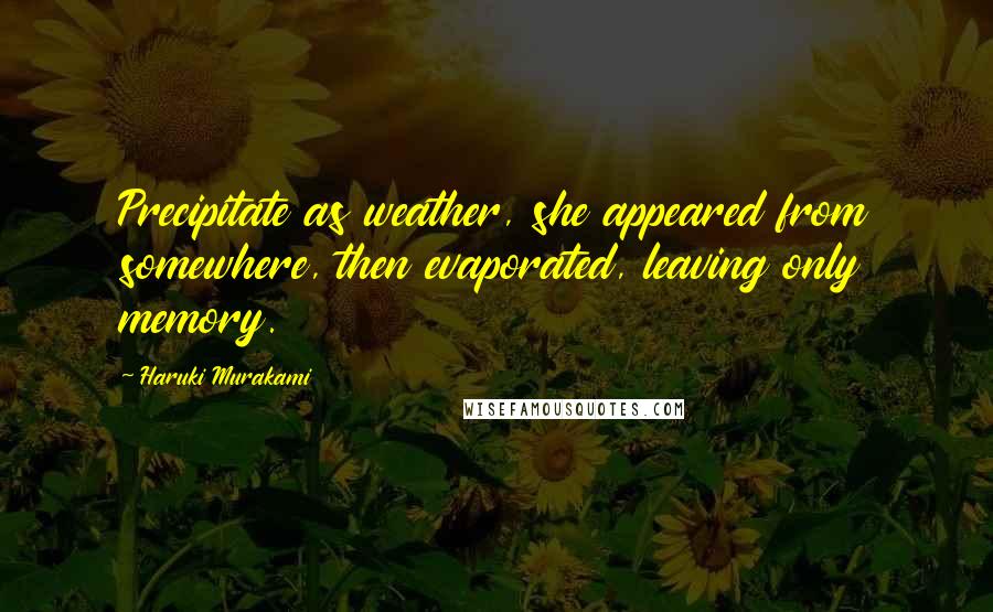 Haruki Murakami Quotes: Precipitate as weather, she appeared from somewhere, then evaporated, leaving only memory.