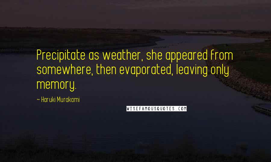 Haruki Murakami Quotes: Precipitate as weather, she appeared from somewhere, then evaporated, leaving only memory.