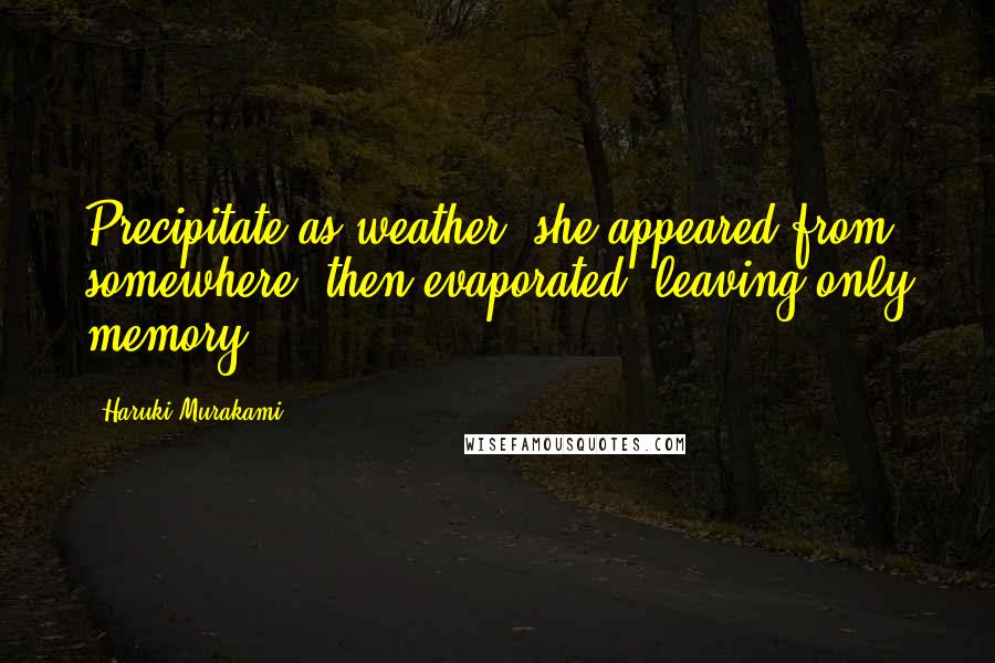 Haruki Murakami Quotes: Precipitate as weather, she appeared from somewhere, then evaporated, leaving only memory.