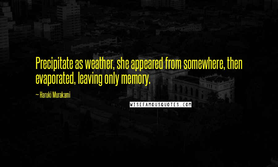 Haruki Murakami Quotes: Precipitate as weather, she appeared from somewhere, then evaporated, leaving only memory.