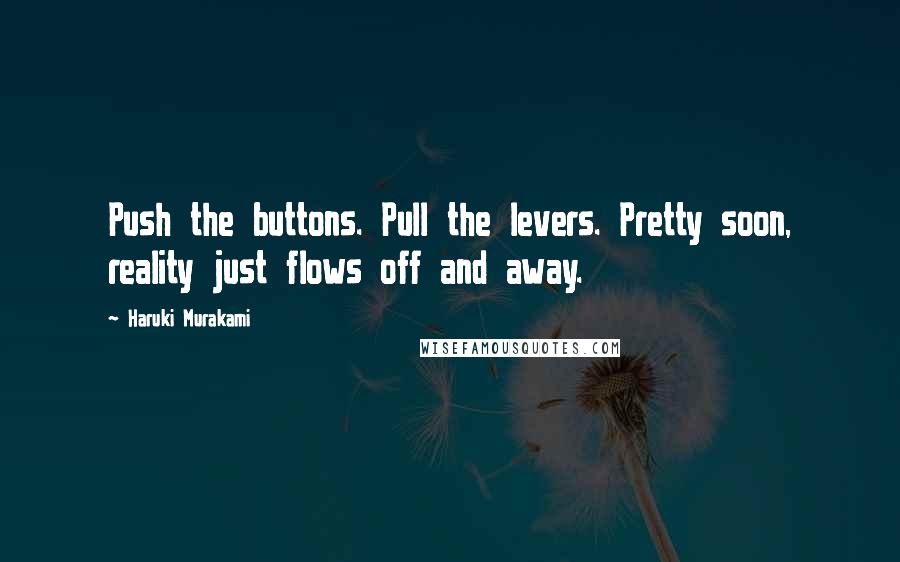 Haruki Murakami Quotes: Push the buttons. Pull the levers. Pretty soon, reality just flows off and away.