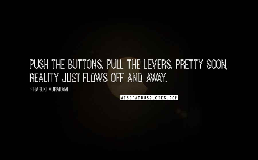 Haruki Murakami Quotes: Push the buttons. Pull the levers. Pretty soon, reality just flows off and away.