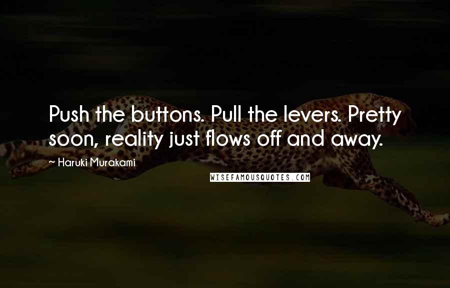 Haruki Murakami Quotes: Push the buttons. Pull the levers. Pretty soon, reality just flows off and away.