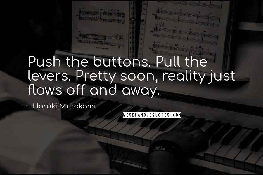 Haruki Murakami Quotes: Push the buttons. Pull the levers. Pretty soon, reality just flows off and away.