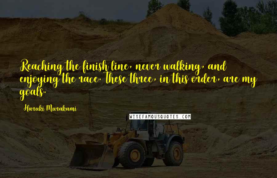 Haruki Murakami Quotes: Reaching the finish line, never walking, and enjoying the race. These three, in this order, are my goals.