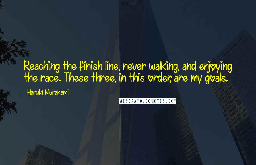 Haruki Murakami Quotes: Reaching the finish line, never walking, and enjoying the race. These three, in this order, are my goals.