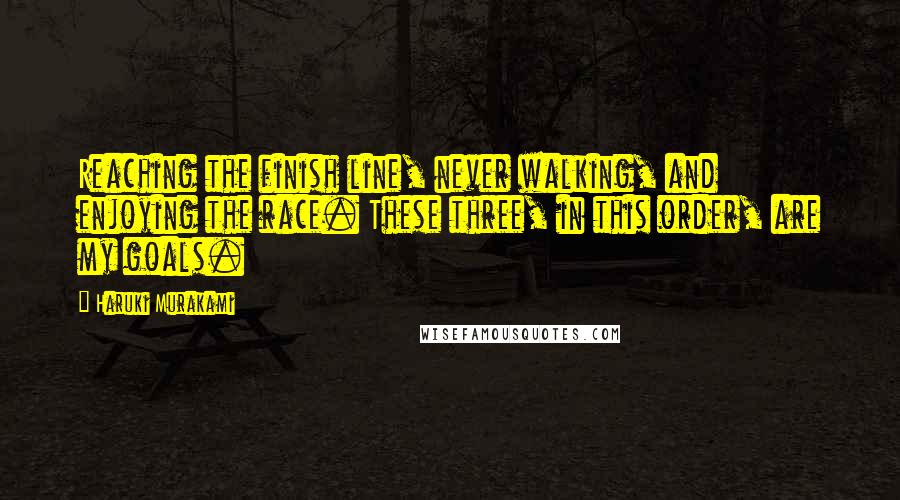 Haruki Murakami Quotes: Reaching the finish line, never walking, and enjoying the race. These three, in this order, are my goals.