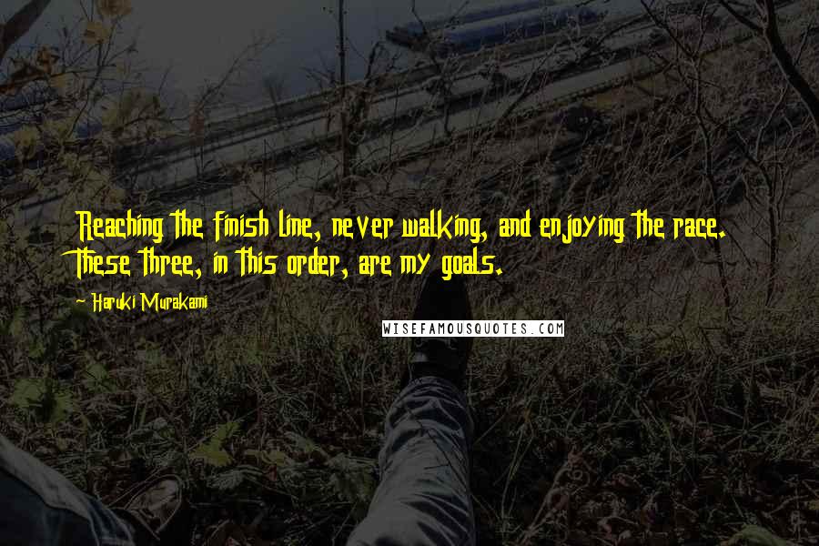 Haruki Murakami Quotes: Reaching the finish line, never walking, and enjoying the race. These three, in this order, are my goals.