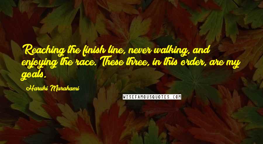 Haruki Murakami Quotes: Reaching the finish line, never walking, and enjoying the race. These three, in this order, are my goals.