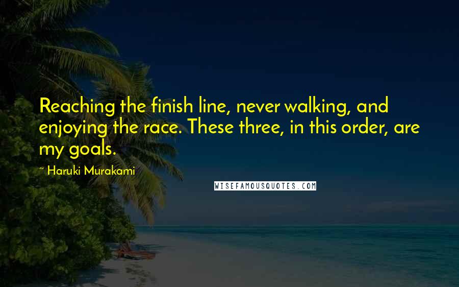 Haruki Murakami Quotes: Reaching the finish line, never walking, and enjoying the race. These three, in this order, are my goals.