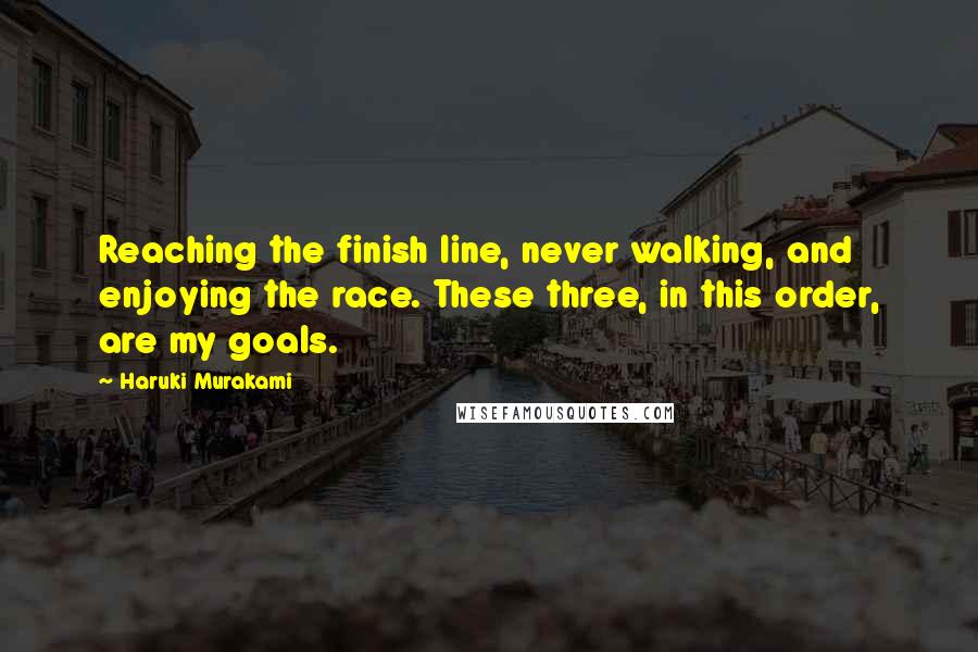 Haruki Murakami Quotes: Reaching the finish line, never walking, and enjoying the race. These three, in this order, are my goals.