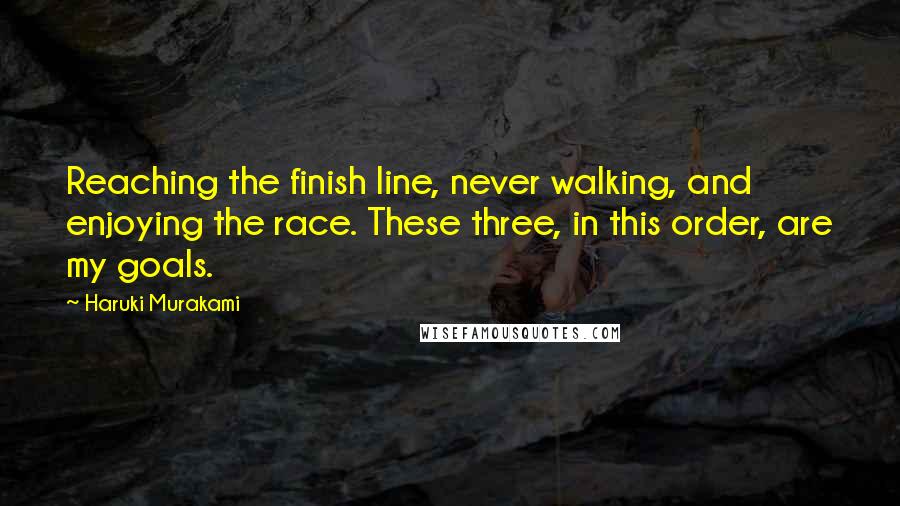 Haruki Murakami Quotes: Reaching the finish line, never walking, and enjoying the race. These three, in this order, are my goals.