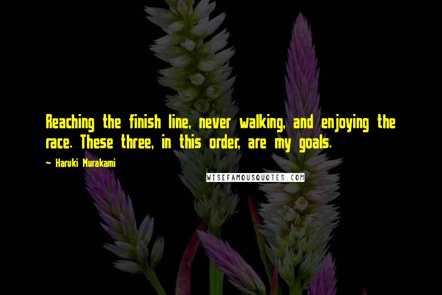 Haruki Murakami Quotes: Reaching the finish line, never walking, and enjoying the race. These three, in this order, are my goals.