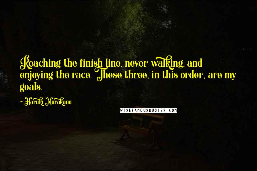 Haruki Murakami Quotes: Reaching the finish line, never walking, and enjoying the race. These three, in this order, are my goals.