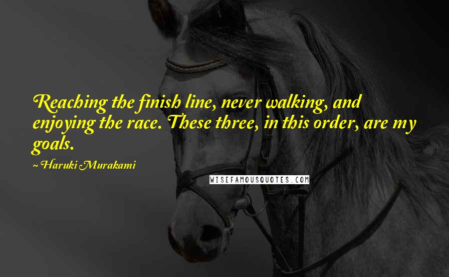 Haruki Murakami Quotes: Reaching the finish line, never walking, and enjoying the race. These three, in this order, are my goals.