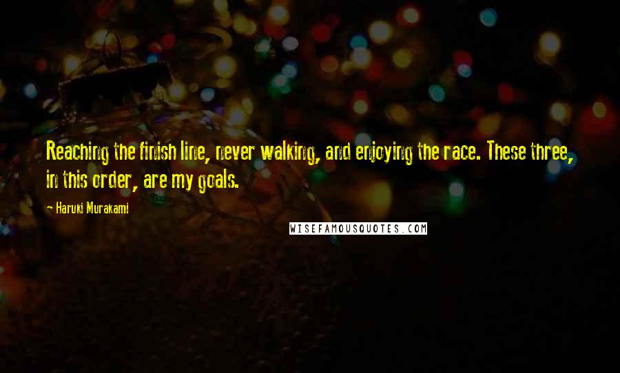 Haruki Murakami Quotes: Reaching the finish line, never walking, and enjoying the race. These three, in this order, are my goals.