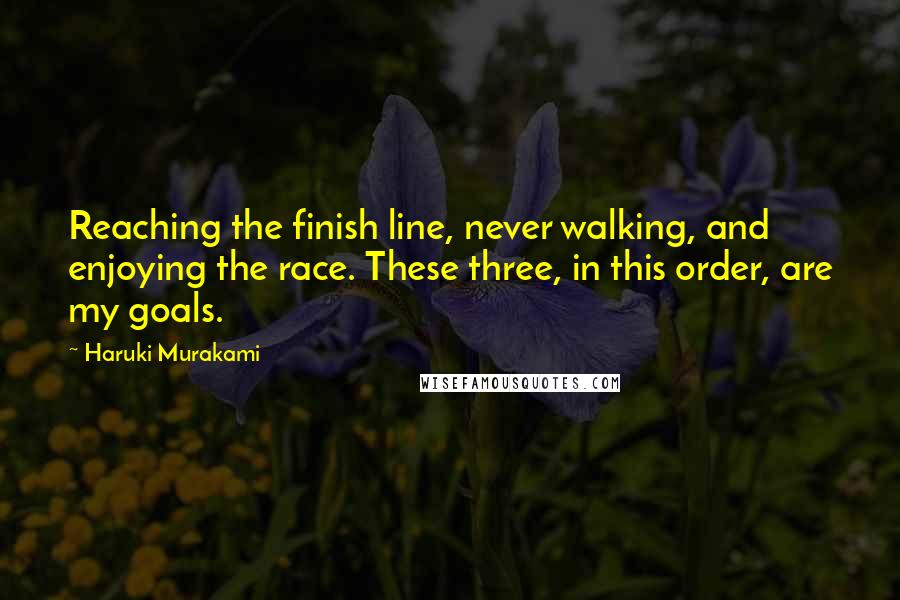 Haruki Murakami Quotes: Reaching the finish line, never walking, and enjoying the race. These three, in this order, are my goals.