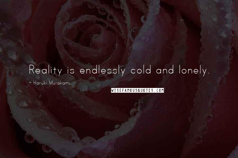 Haruki Murakami Quotes: Reality is endlessly cold and lonely.