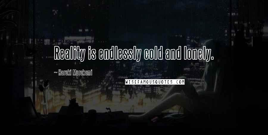 Haruki Murakami Quotes: Reality is endlessly cold and lonely.