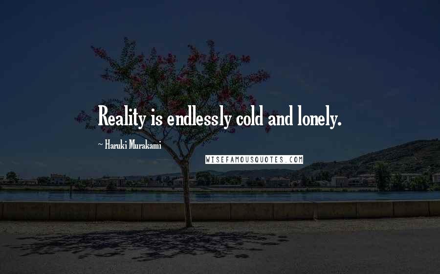 Haruki Murakami Quotes: Reality is endlessly cold and lonely.