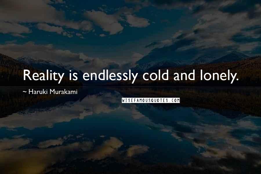 Haruki Murakami Quotes: Reality is endlessly cold and lonely.