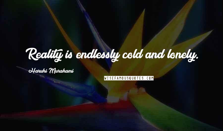 Haruki Murakami Quotes: Reality is endlessly cold and lonely.