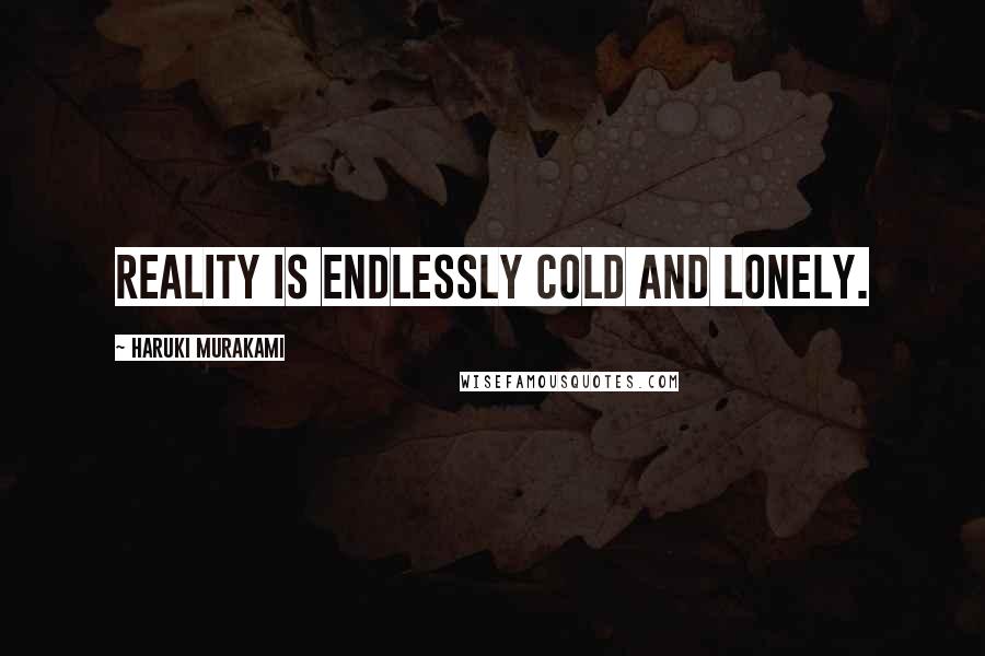 Haruki Murakami Quotes: Reality is endlessly cold and lonely.