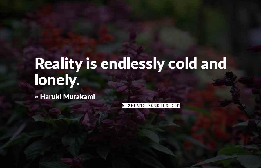 Haruki Murakami Quotes: Reality is endlessly cold and lonely.