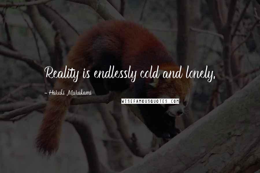 Haruki Murakami Quotes: Reality is endlessly cold and lonely.