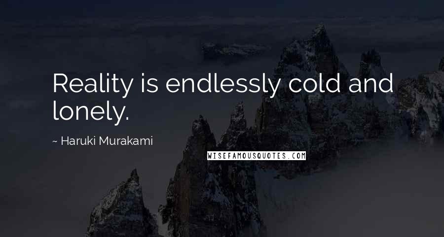 Haruki Murakami Quotes: Reality is endlessly cold and lonely.