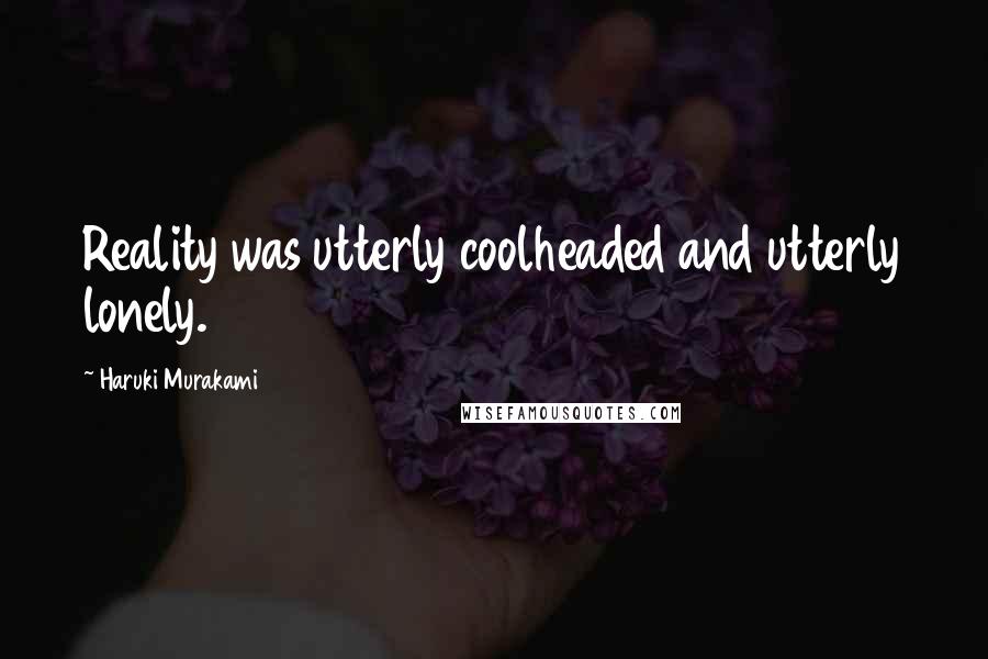 Haruki Murakami Quotes: Reality was utterly coolheaded and utterly lonely.