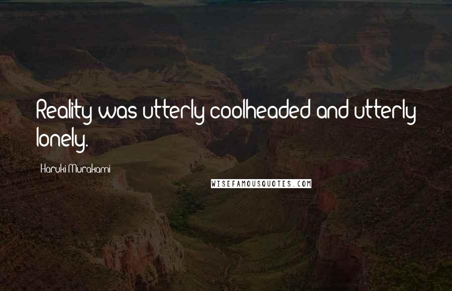 Haruki Murakami Quotes: Reality was utterly coolheaded and utterly lonely.