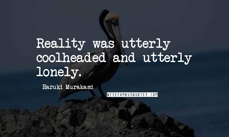 Haruki Murakami Quotes: Reality was utterly coolheaded and utterly lonely.