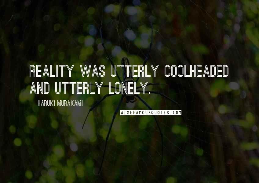 Haruki Murakami Quotes: Reality was utterly coolheaded and utterly lonely.