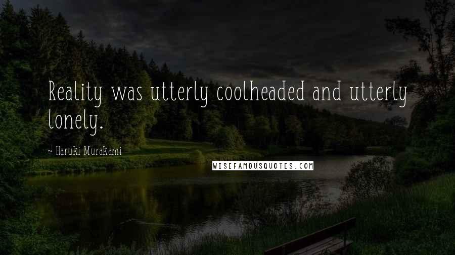 Haruki Murakami Quotes: Reality was utterly coolheaded and utterly lonely.