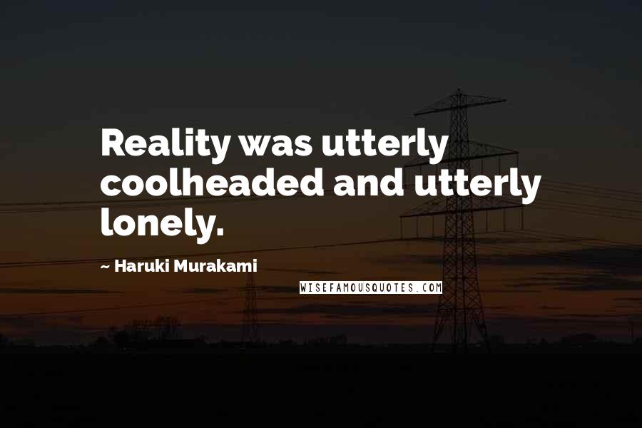 Haruki Murakami Quotes: Reality was utterly coolheaded and utterly lonely.