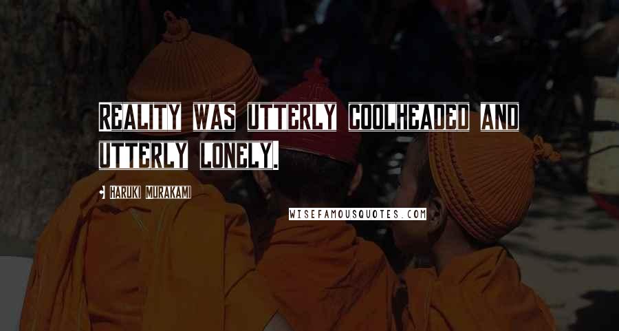 Haruki Murakami Quotes: Reality was utterly coolheaded and utterly lonely.