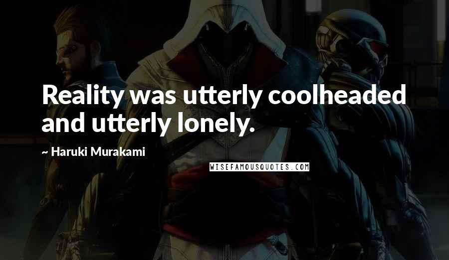 Haruki Murakami Quotes: Reality was utterly coolheaded and utterly lonely.