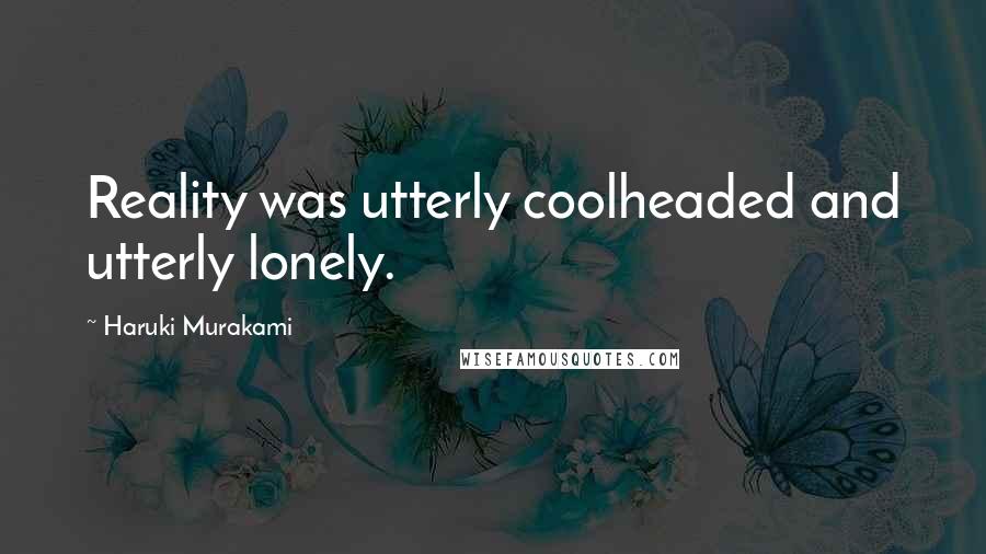 Haruki Murakami Quotes: Reality was utterly coolheaded and utterly lonely.