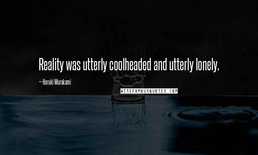 Haruki Murakami Quotes: Reality was utterly coolheaded and utterly lonely.