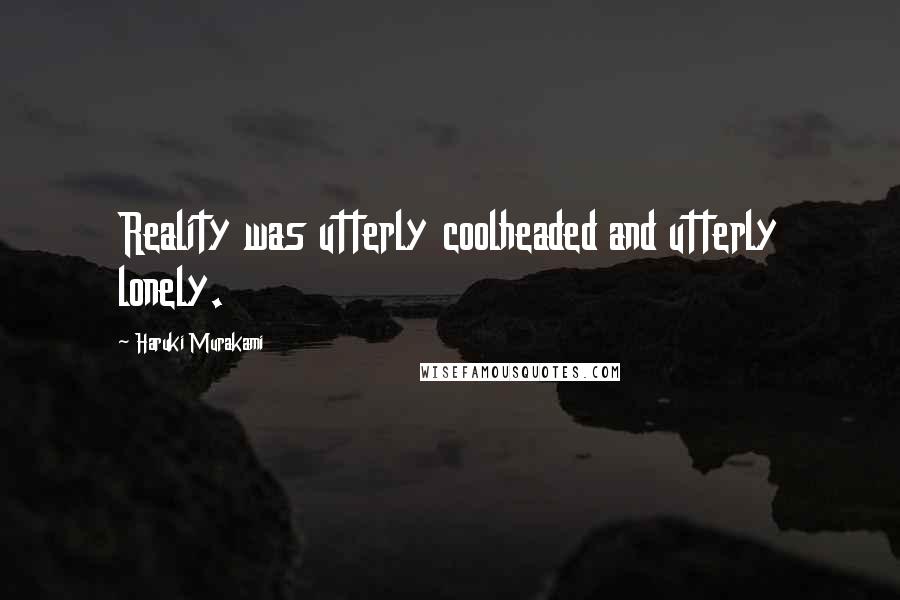Haruki Murakami Quotes: Reality was utterly coolheaded and utterly lonely.