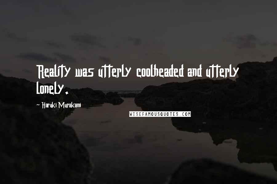 Haruki Murakami Quotes: Reality was utterly coolheaded and utterly lonely.