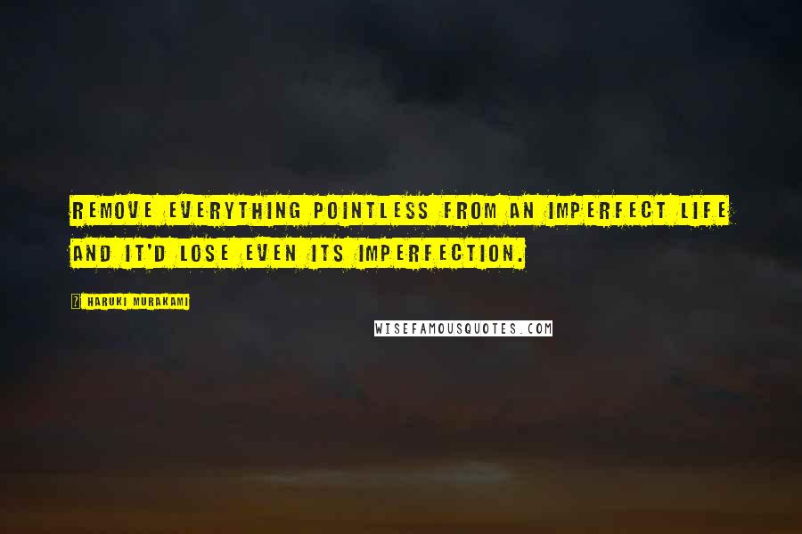 Haruki Murakami Quotes: Remove everything pointless from an imperfect life and it'd lose even its imperfection.