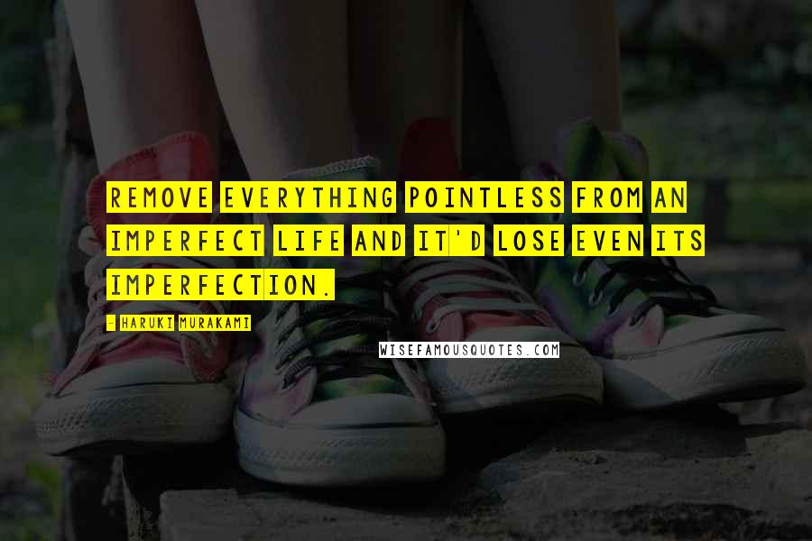 Haruki Murakami Quotes: Remove everything pointless from an imperfect life and it'd lose even its imperfection.