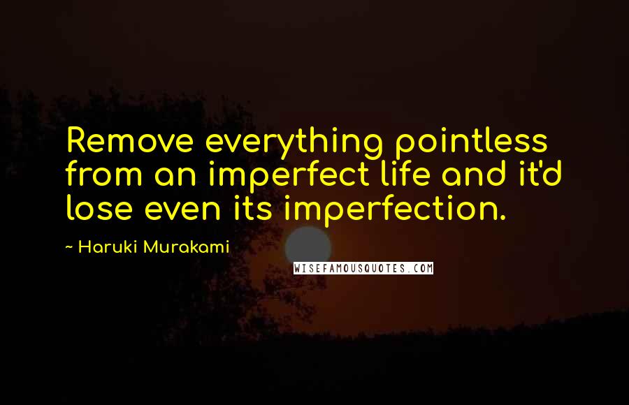 Haruki Murakami Quotes: Remove everything pointless from an imperfect life and it'd lose even its imperfection.