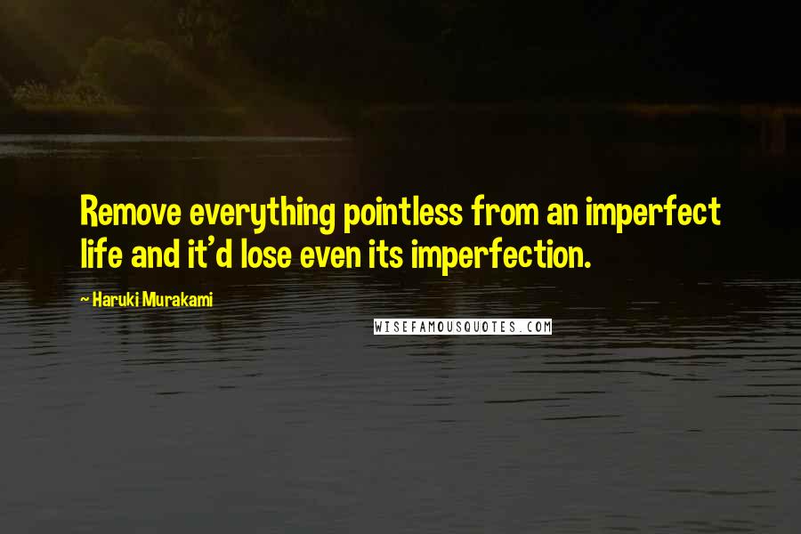 Haruki Murakami Quotes: Remove everything pointless from an imperfect life and it'd lose even its imperfection.