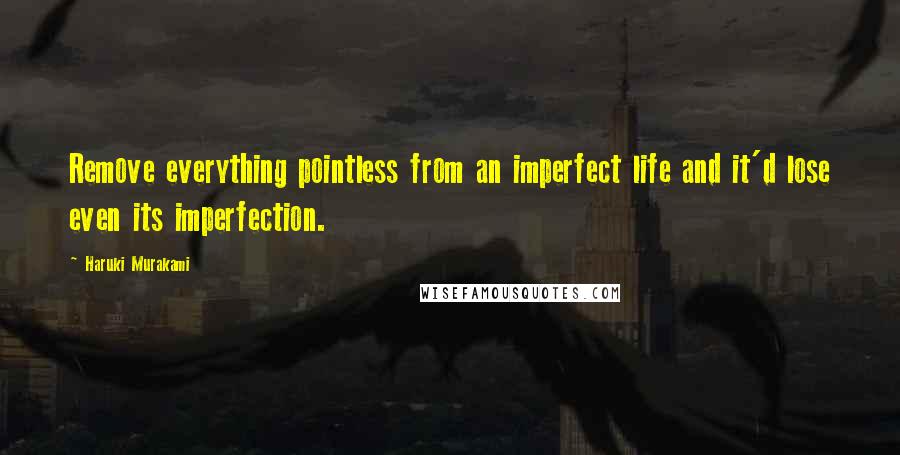 Haruki Murakami Quotes: Remove everything pointless from an imperfect life and it'd lose even its imperfection.